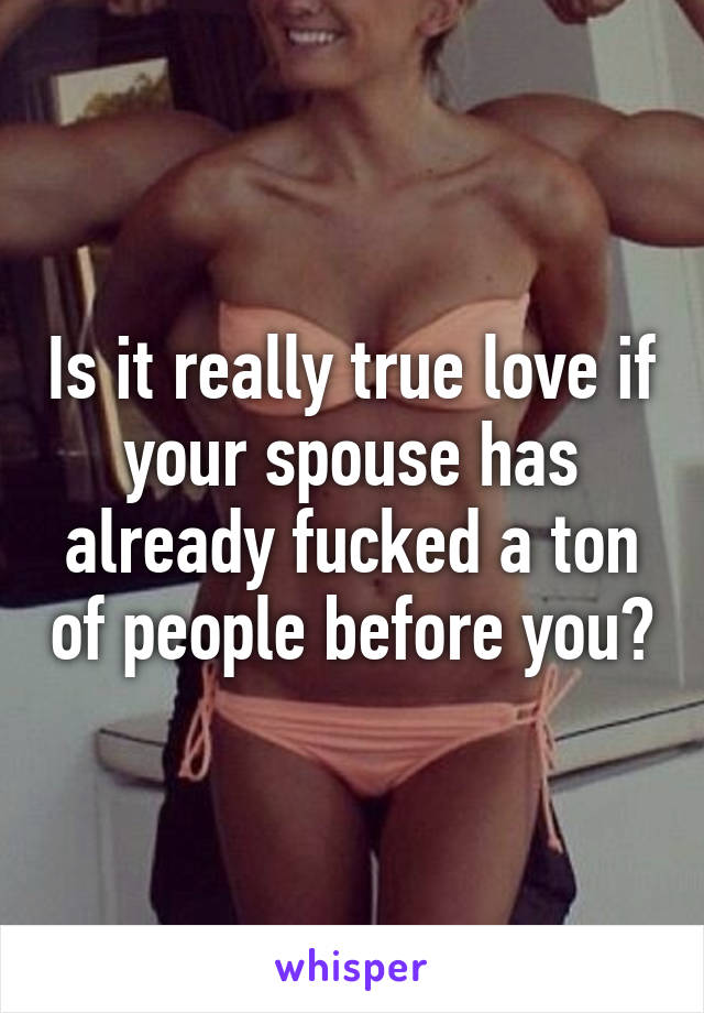Is it really true love if your spouse has already fucked a ton of people before you?