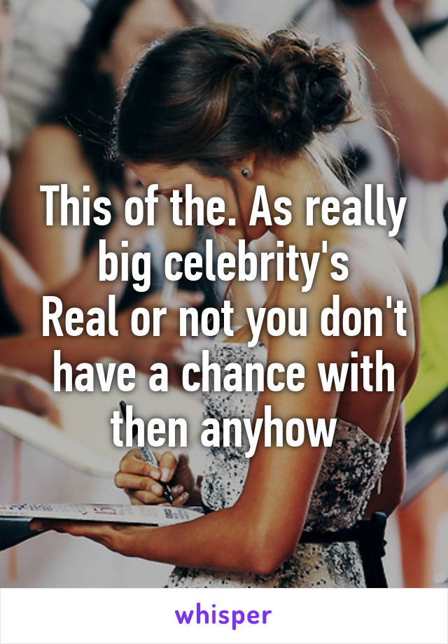 This of the. As really big celebrity's
Real or not you don't have a chance with then anyhow