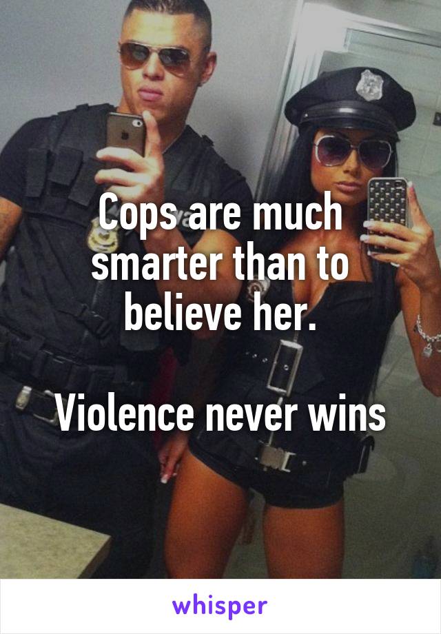 Cops are much smarter than to believe her.

Violence never wins
