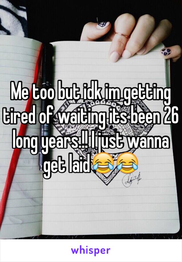 Me too but idk im getting tired of waiting its been 26 long years.!! I just wanna get laid😂😂
