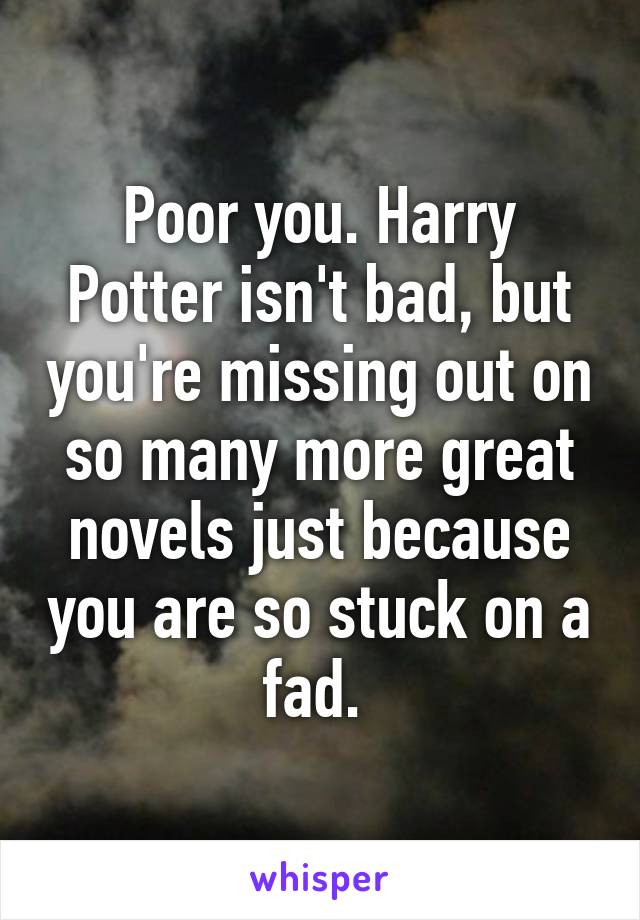 Poor you. Harry Potter isn't bad, but you're missing out on so many more great novels just because you are so stuck on a fad. 