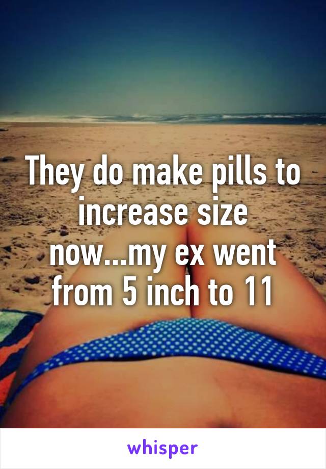 They do make pills to increase size now...my ex went from 5 inch to 11