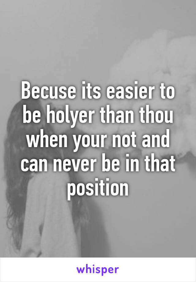 Becuse its easier to be holyer than thou when your not and can never be in that position