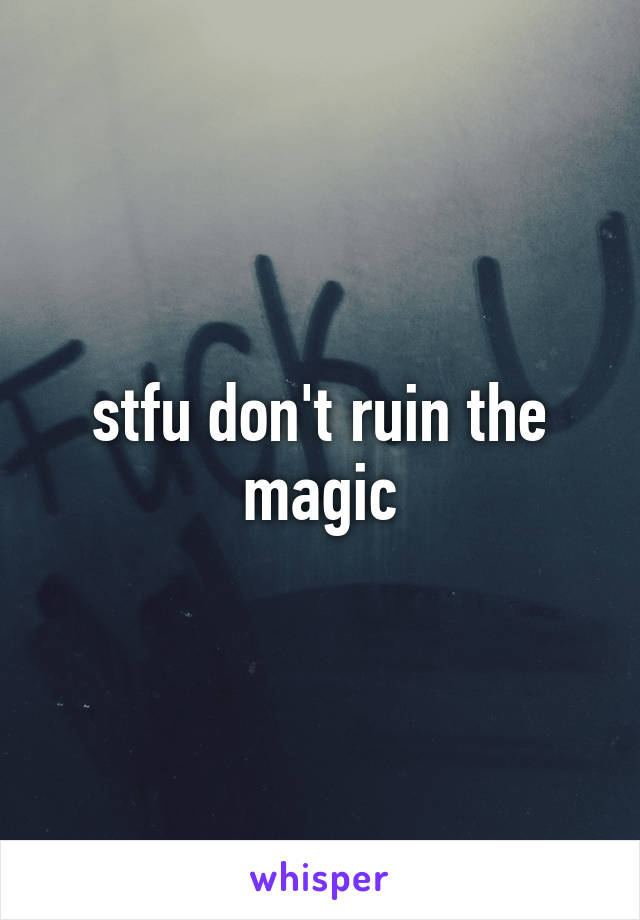 stfu don't ruin the magic