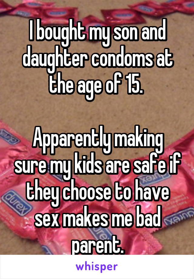 I bought my son and daughter condoms at the age of 15. 

Apparently making sure my kids are safe if they choose to have sex makes me bad parent.