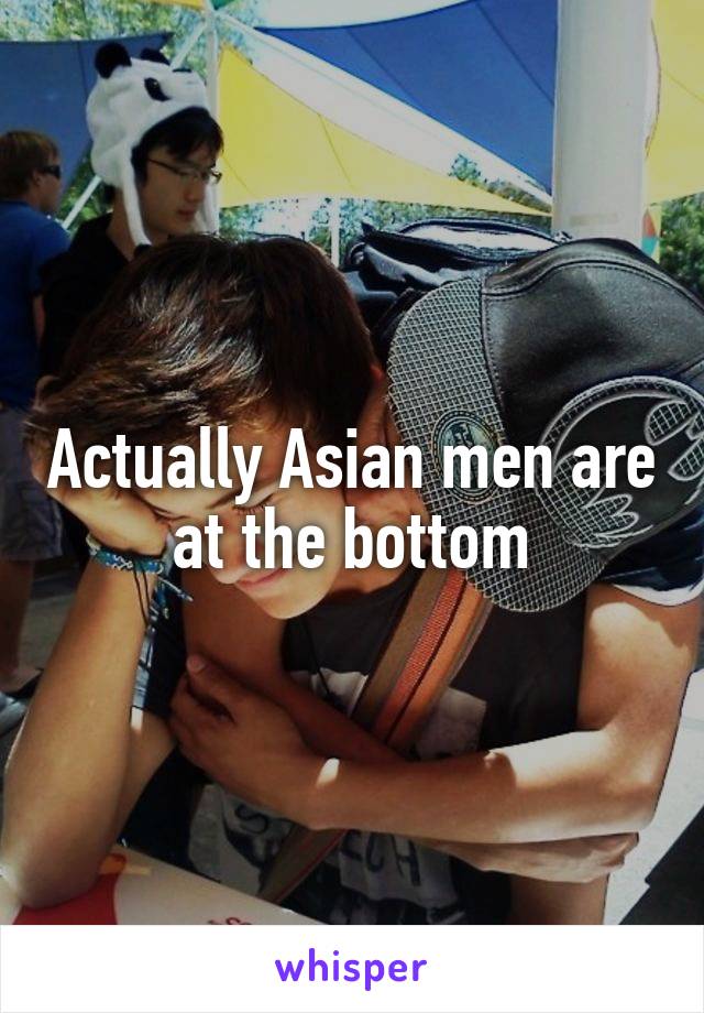 Actually Asian men are at the bottom