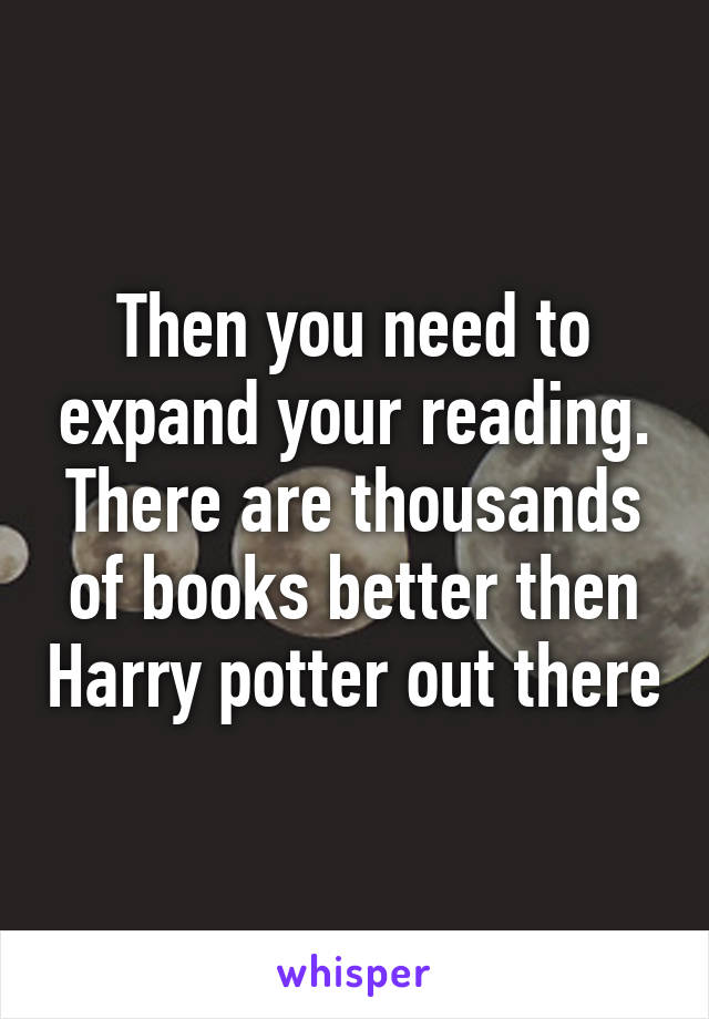 Then you need to expand your reading. There are thousands of books better then Harry potter out there