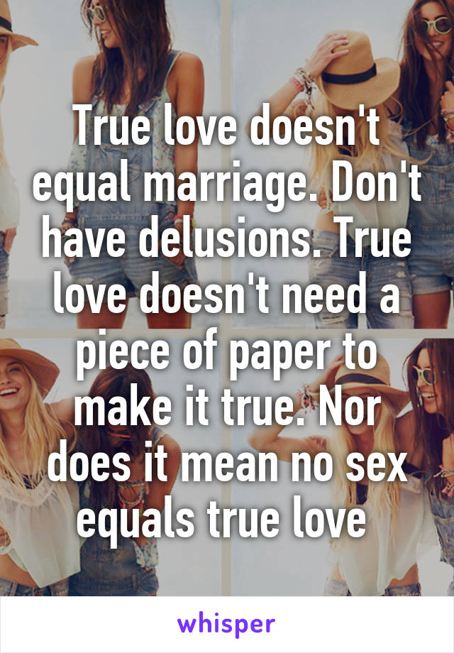 True love doesn't equal marriage. Don't have delusions. True love doesn't need a piece of paper to make it true. Nor does it mean no sex equals true love 