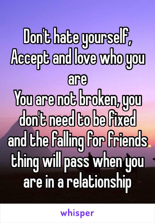 Don't hate yourself, 
Accept and love who you are
You are not broken, you don't need to be fixed
and the falling for friends thing will pass when you are in a relationship