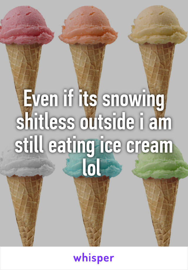 Even if its snowing shitless outside i am still eating ice cream lol 