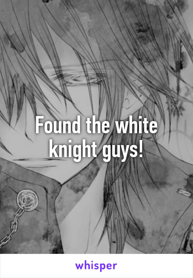 Found the white knight guys!
