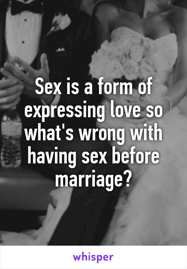 Sex is a form of expressing love so what's wrong with having sex before marriage?