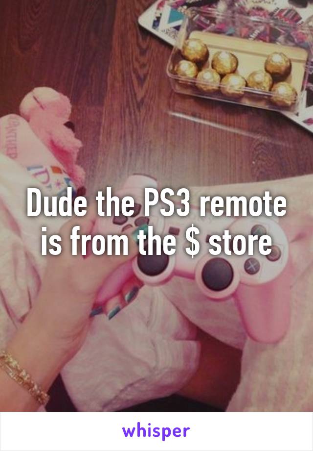 Dude the PS3 remote is from the $ store