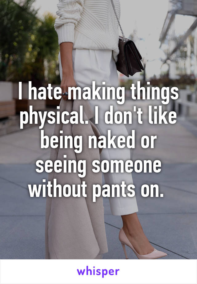 I hate making things physical. I don't like being naked or seeing someone without pants on. 