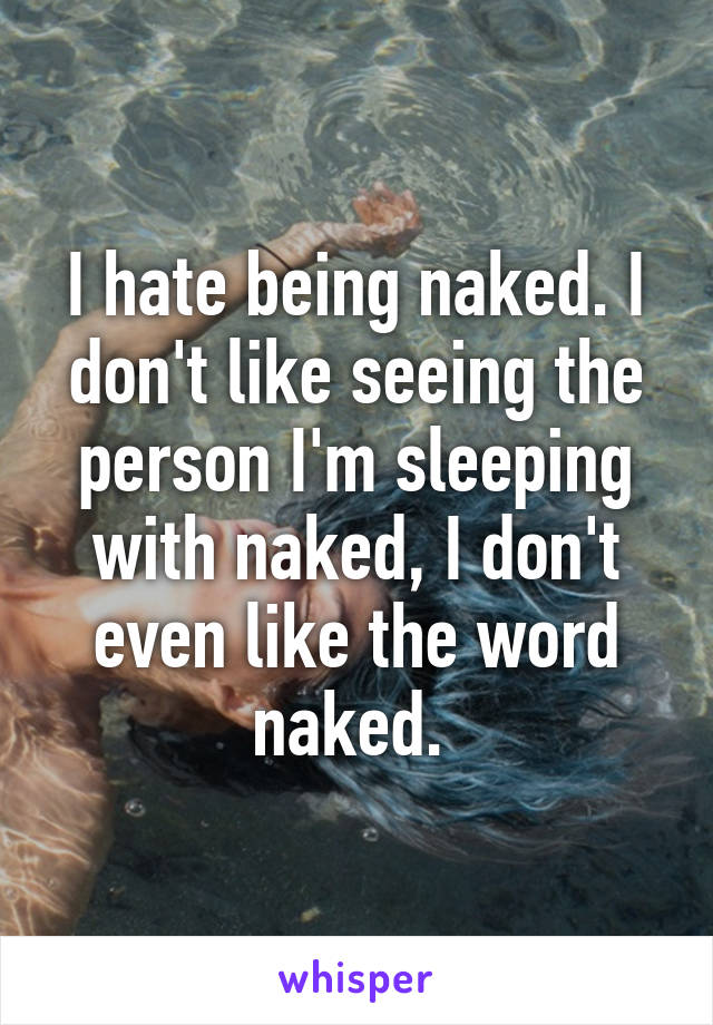 I hate being naked. I don't like seeing the person I'm sleeping with naked, I don't even like the word naked. 