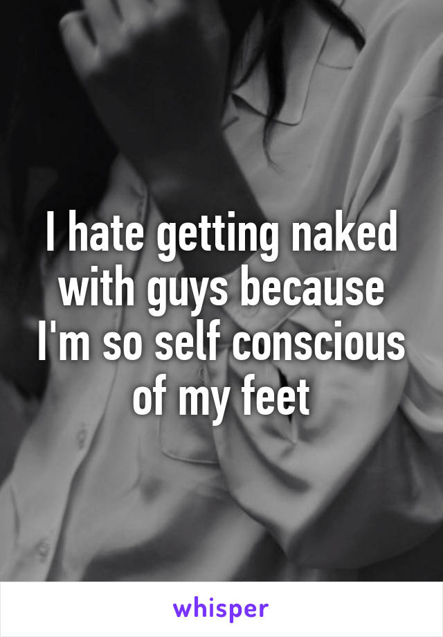 I hate getting naked with guys because I'm so self conscious of my feet