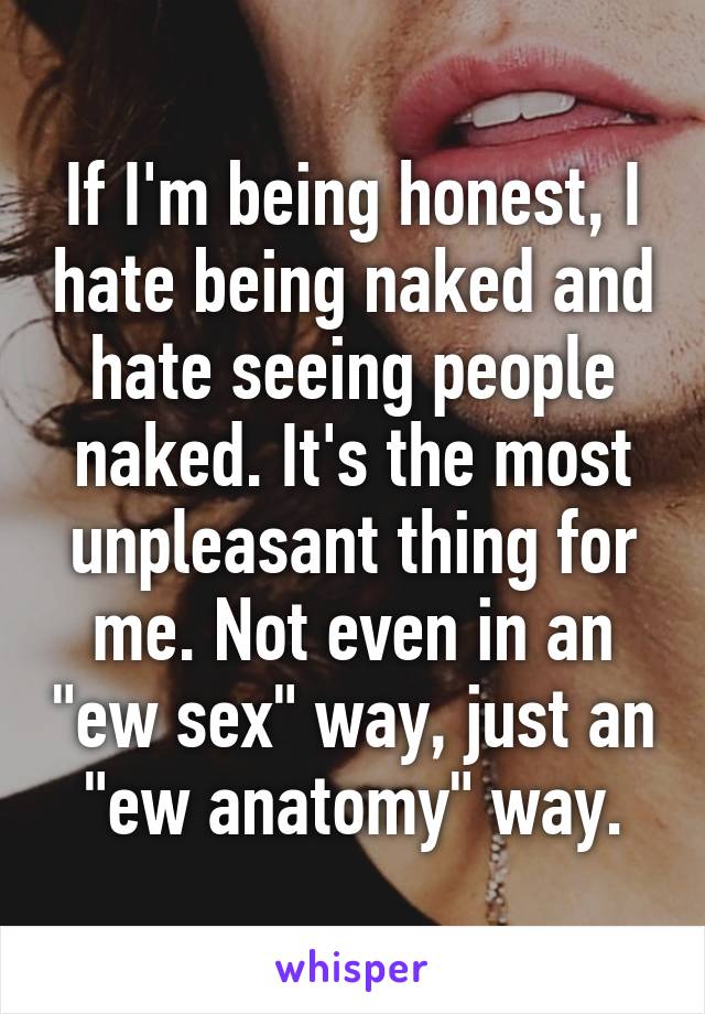 If I'm being honest, I hate being naked and hate seeing people naked. It's the most unpleasant thing for me. Not even in an "ew sex" way, just an "ew anatomy" way.