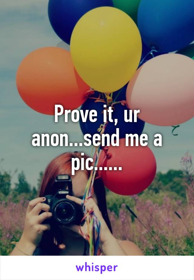 Prove it, ur anon...send me a pic......
