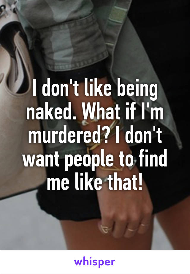I don't like being naked. What if I'm murdered? I don't want people to find me like that!