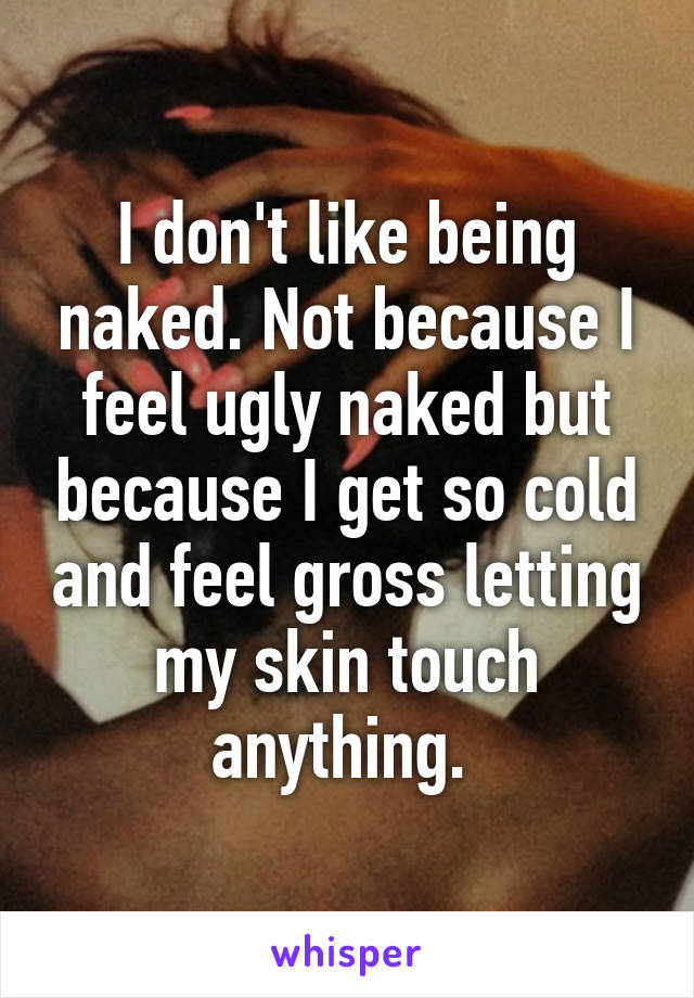 I don't like being naked. Not because I feel ugly naked but because I get so cold and feel gross letting my skin touch anything. 