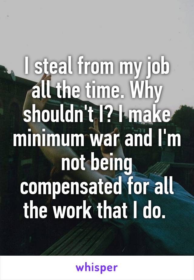 I steal from my job all the time. Why shouldn't I? I make minimum war and I'm not being compensated for all the work that I do. 