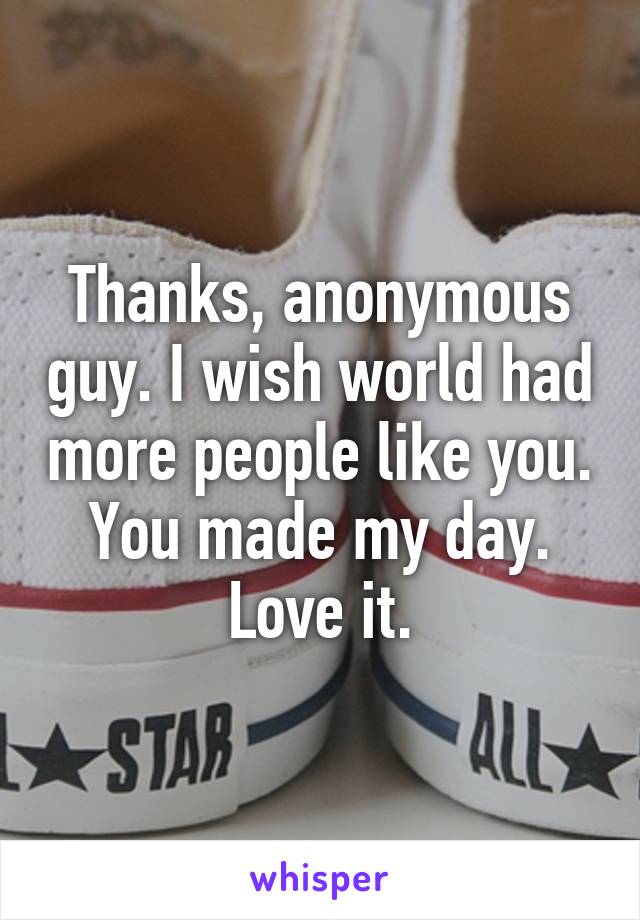 Thanks, anonymous guy. I wish world had more people like you. You made my day. Love it.