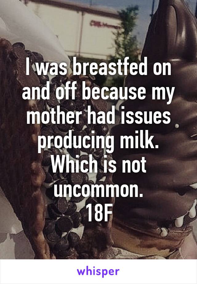 I was breastfed on and off because my mother had issues producing milk. Which is not uncommon.
18F