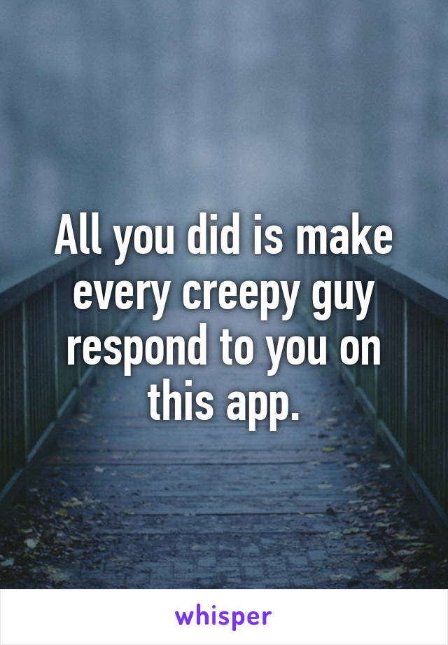 All you did is make every creepy guy respond to you on this app.