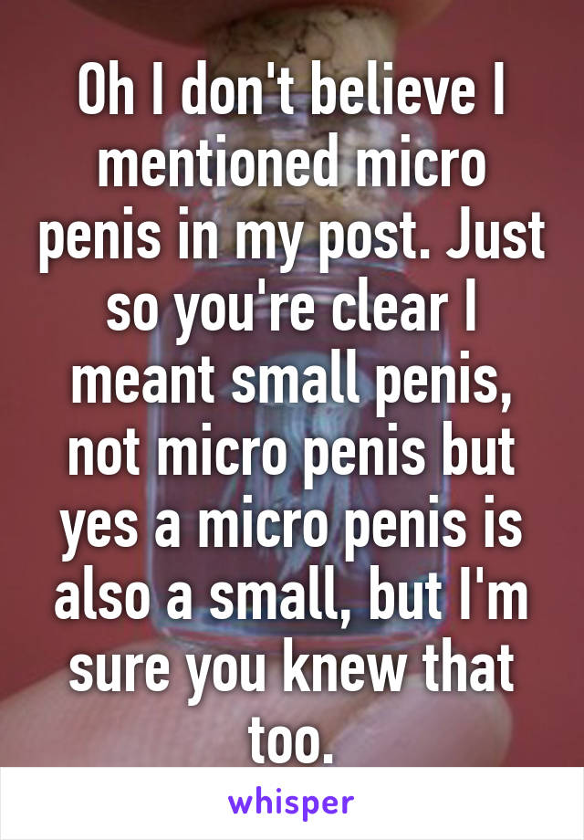 Oh I don't believe I mentioned micro penis in my post. Just so you're clear I meant small penis, not micro penis but yes a micro penis is also a small, but I'm sure you knew that too.