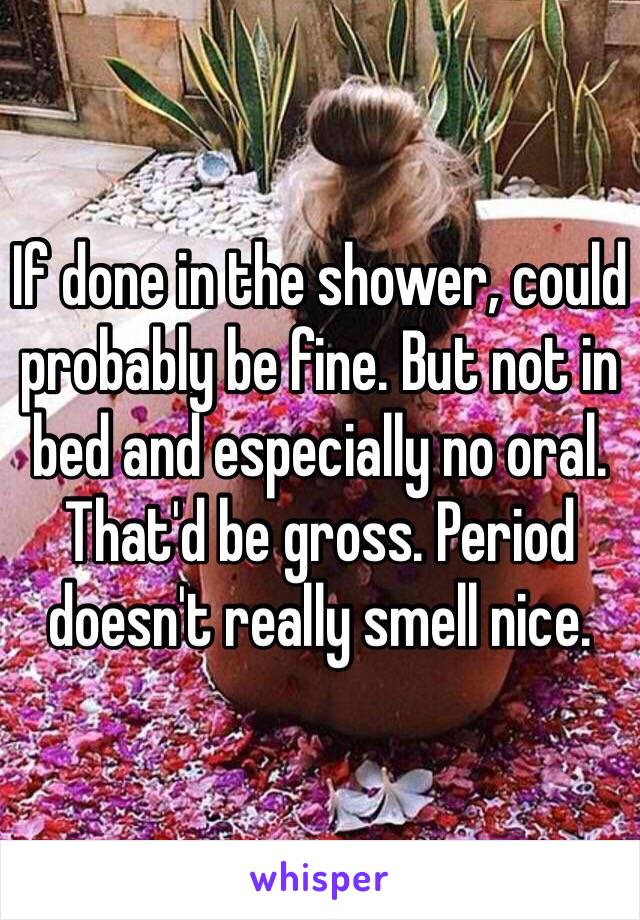 If done in the shower, could probably be fine. But not in bed and especially no oral. That'd be gross. Period doesn't really smell nice. 