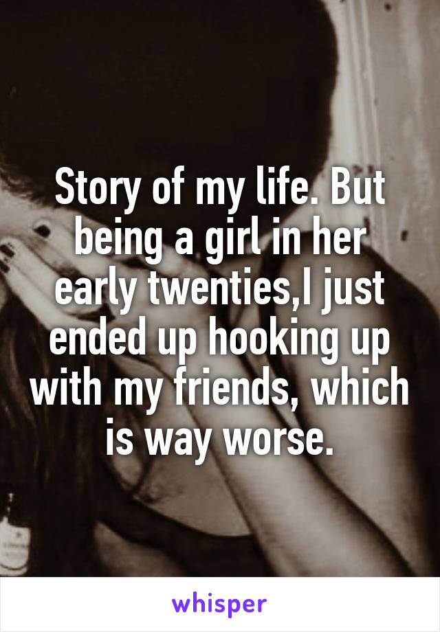 Story of my life. But being a girl in her early twenties,I just ended up hooking up with my friends, which is way worse.