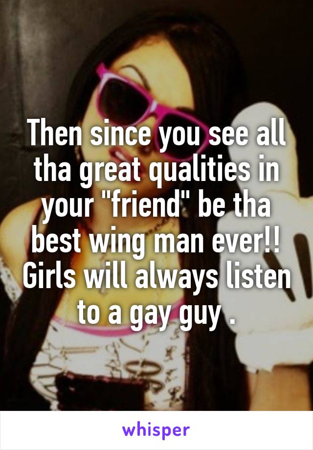 Then since you see all tha great qualities in your "friend" be tha best wing man ever!! Girls will always listen to a gay guy .