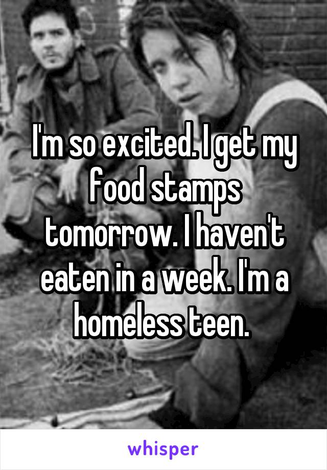 I'm so excited. I get my food stamps tomorrow. I haven't eaten in a week. I'm a homeless teen. 