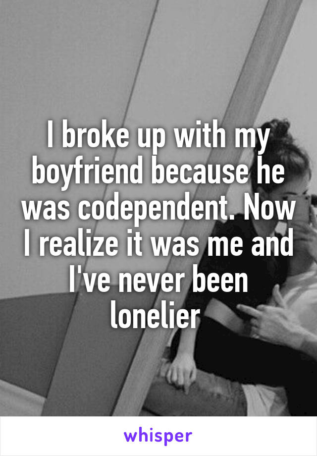 I broke up with my boyfriend because he was codependent. Now I realize it was me and I've never been lonelier 