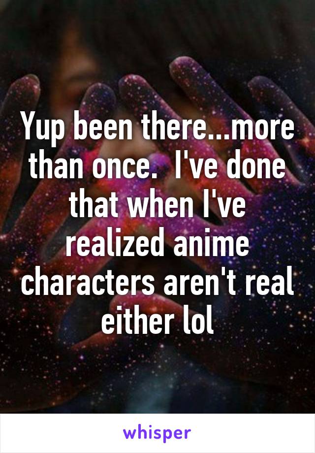 Yup been there...more than once.  I've done that when I've realized anime characters aren't real either lol