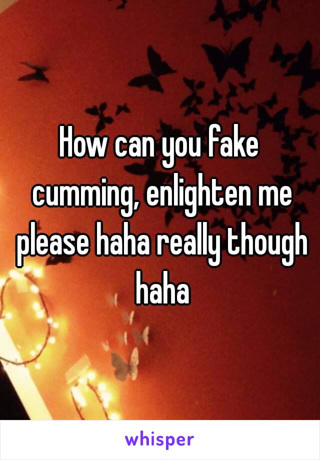 How can you fake cumming, enlighten me please haha really though haha