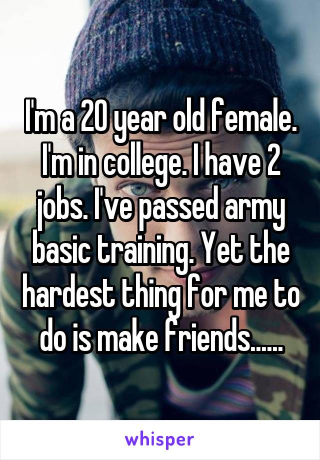 I'm a 20 year old female. I'm in college. I have 2 jobs. I've passed army basic training. Yet the hardest thing for me to do is make friends......