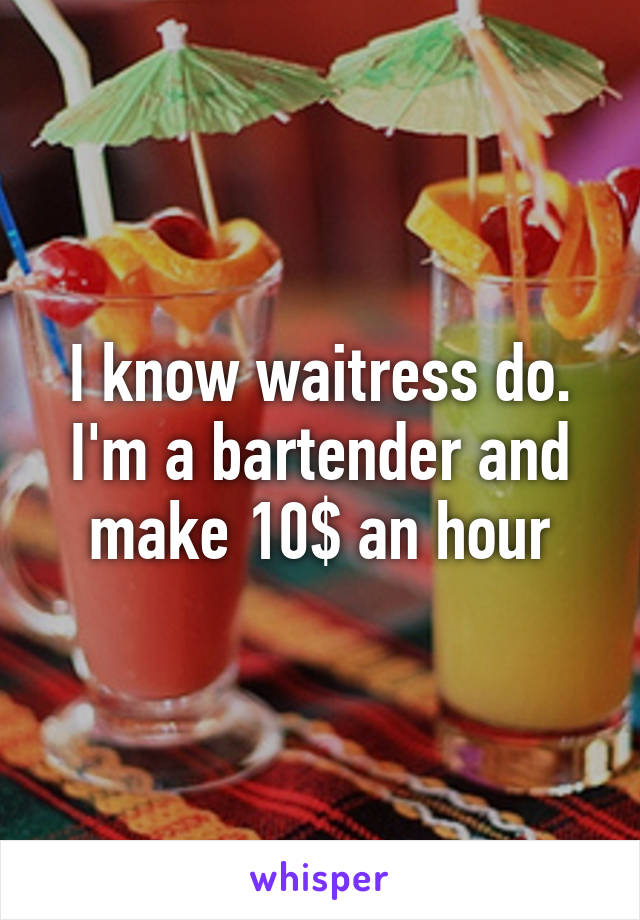 I know waitress do. I'm a bartender and make 10$ an hour