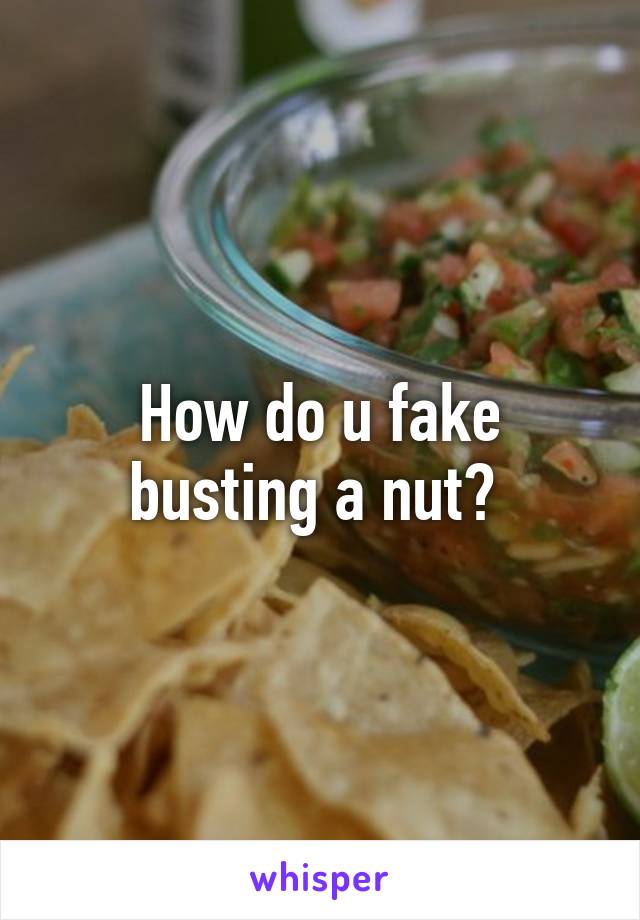 How do u fake busting a nut? 