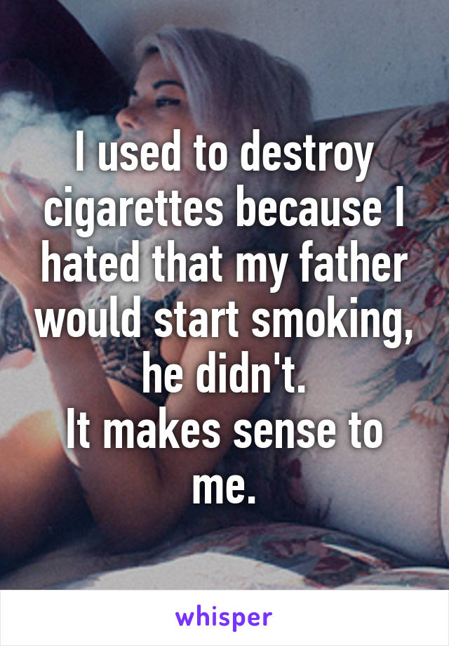 I used to destroy cigarettes because I hated that my father would start smoking, he didn't.
It makes sense to me.