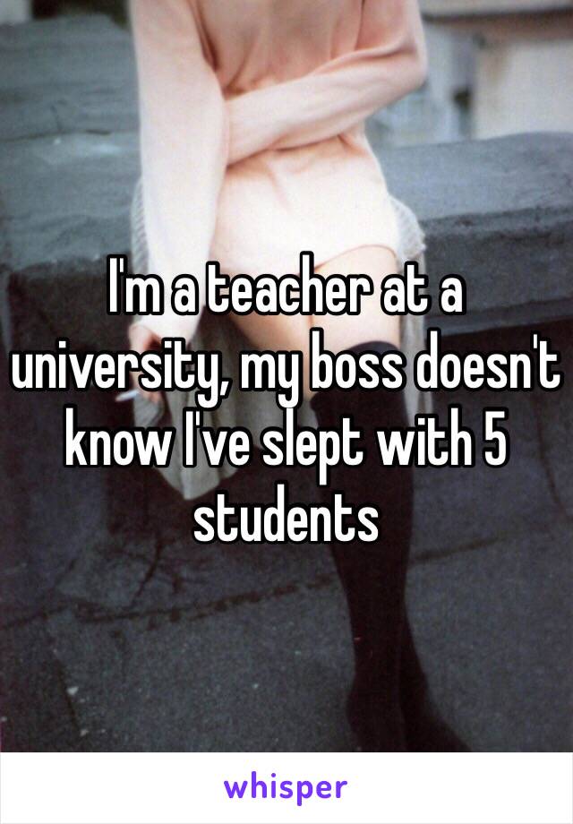 I'm a teacher at a university, my boss doesn't know I've slept with 5 students