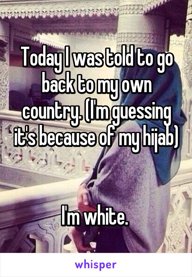 Today I was told to go back to my own country. (I'm guessing it's because of my hijab) 

I'm white. 