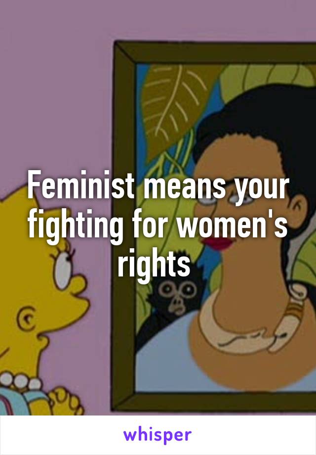 Feminist means your fighting for women's rights 