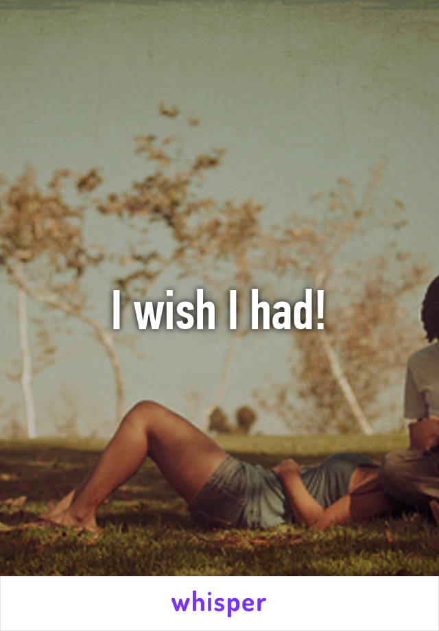 I wish I had!
