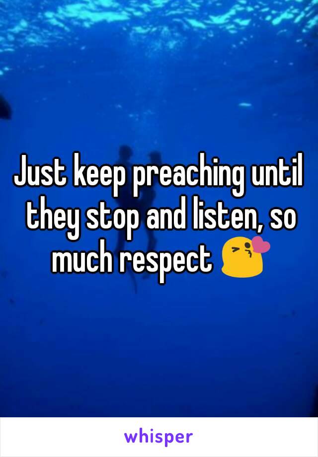 Just keep preaching until they stop and listen, so much respect 😘