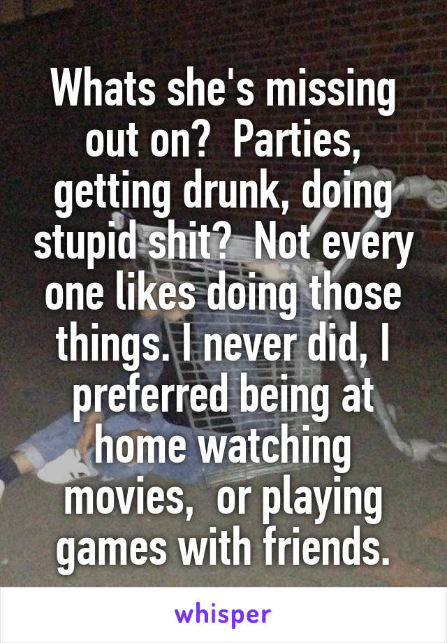 Whats she's missing out on?  Parties, getting drunk, doing stupid shit?  Not every one likes doing those things. I never did, I preferred being at home watching movies,  or playing games with friends.