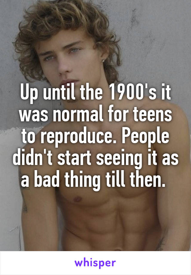Up until the 1900's it was normal for teens to reproduce. People didn't start seeing it as a bad thing till then. 