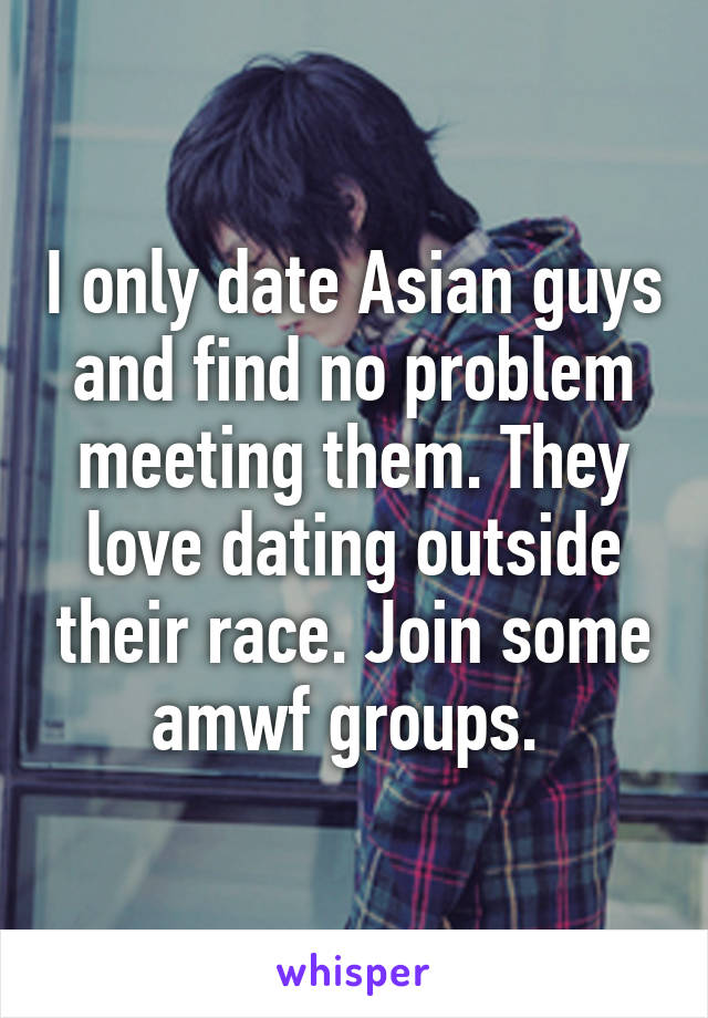 I only date Asian guys and find no problem meeting them. They love dating outside their race. Join some amwf groups. 