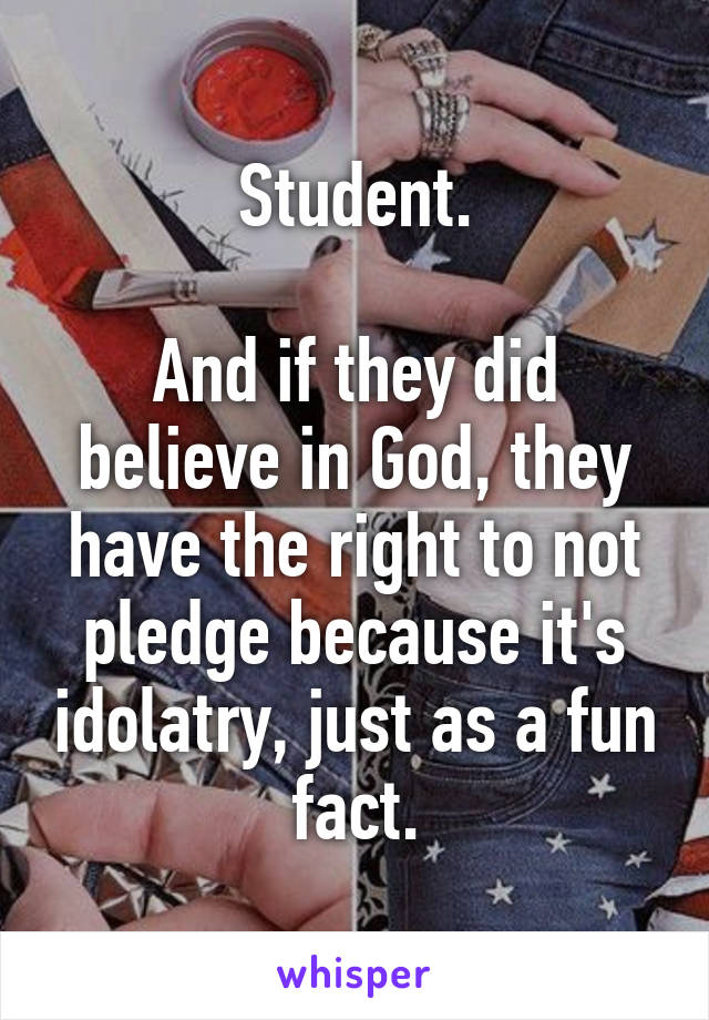 Student.

And if they did believe in God, they have the right to not pledge because it's idolatry, just as a fun fact.