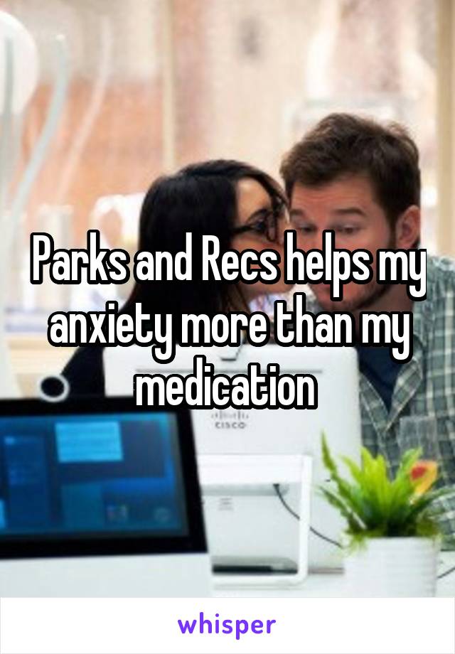 Parks and Recs helps my anxiety more than my medication 